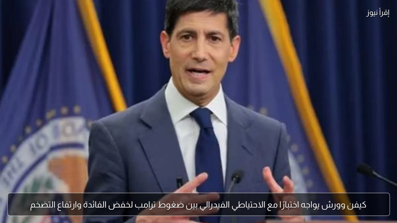 كيفن وورش يواجه اختبارًا مع الاحتياطي الفيدرالي بين ضغوط ترامب لخفض الفائدة وارتفاع التضخم