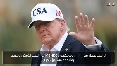ترامب يحظر سي إن إن وبوليتيكو وMSNBC من البيت الأبيض ويهدد بملاحقة وسائل أخرى