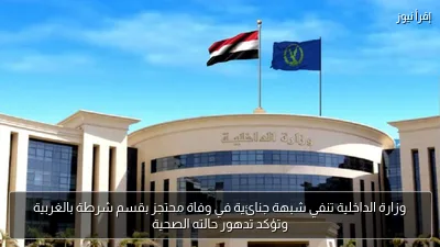 وزارة الداخلية تنفي شبهة جنائية في وفاة محتجز بقسم شرطة بالغربية وتؤكد تدهور حالته الصحية