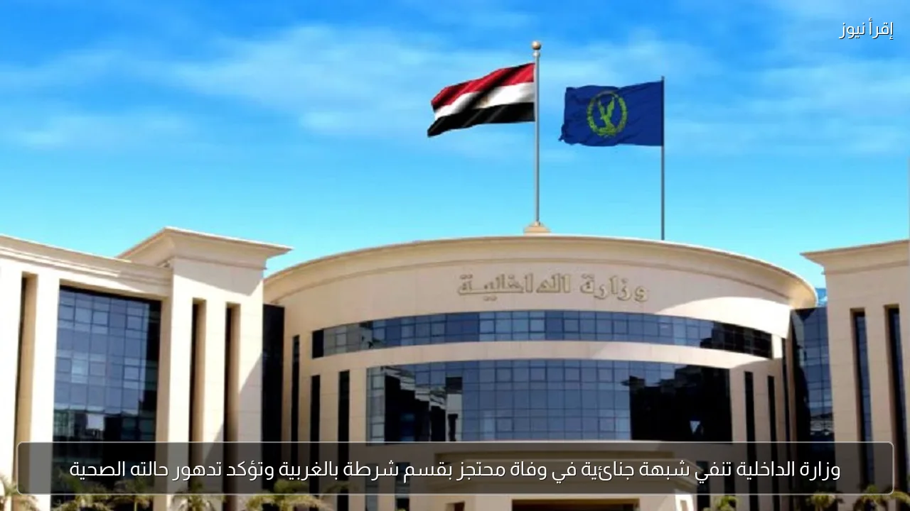 وزارة الداخلية تنفي شبهة جنائية في وفاة محتجز بقسم شرطة بالغربية وتؤكد تدهور حالته الصحية
