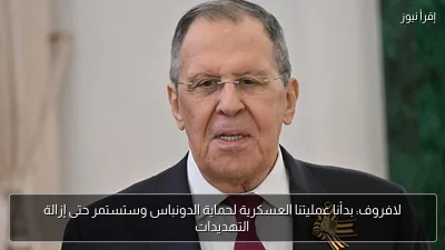 لافروف: بدأنا عمليتنا العسكرية لحماية الدونباس وستستمر حتى إزالة التهديدات