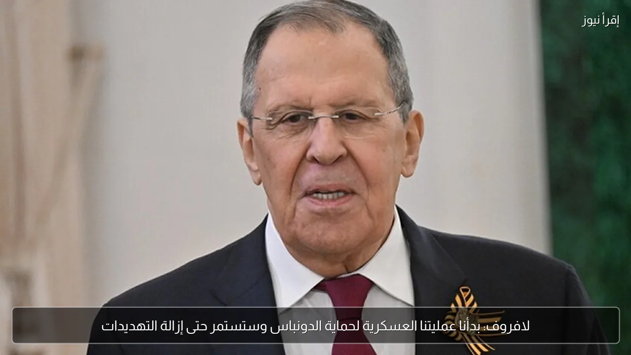 لافروف: بدأنا عمليتنا العسكرية لحماية الدونباس وستستمر حتى إزالة التهديدات