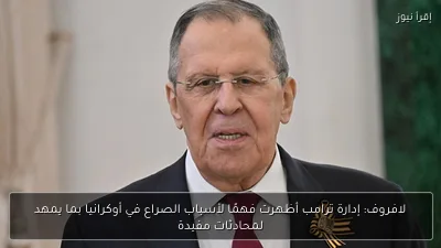 لافروف: إدارة ترامب أظهرت فهمًا لأسباب الصراع في أوكرانيا بما يمهد لمحادثات مفيدة