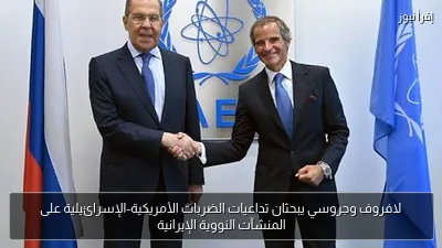 لافروف وجروسي يبحثان تداعيات الضربات الأمريكية-الإسرائيلية على المنشآت النووية الإيرانية