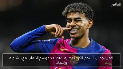 لامين جمال: أستحق الكرة الذهبية 2026 بعد موسم الألقاب مع برشلونة وإسبانيا