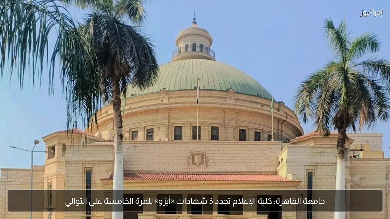جامعة القاهرة: كلية الإعلام تجدد 3 شهادات «أيزو» للمرة الخامسة على التوالي