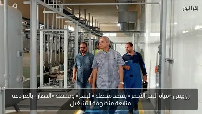 رئيس «مياه البحر الأحمر» يتفقد محطة «اليسر» ومحطة «الدهار» بالغردقة لمتابعة منظومة التشغيل