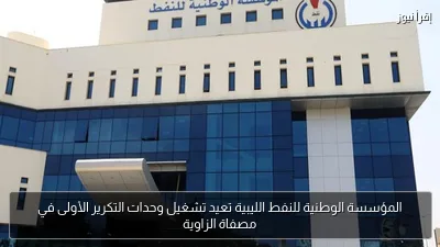 المؤسسة الوطنية للنفط الليبية تعيد تشغيل وحدات التكرير الأولى في مصفاة الزاوية