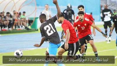 ليبيا تتعادل 2-2 مع بوتسوانا في الوقت القاتل بتصفيات أمم أفريقيا 2027