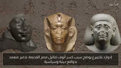 إدوارد بلايبيرغ يوضح سبب كسر أنوف تماثيل مصر القديمة: تدمير متعمد بدوافع دينية وسياسية