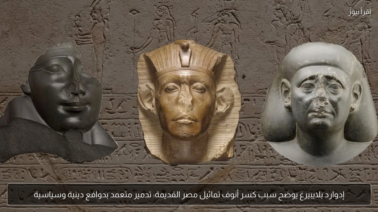 إدوارد بلايبيرغ يوضح سبب كسر أنوف تماثيل مصر القديمة: تدمير متعمد بدوافع دينية وسياسية