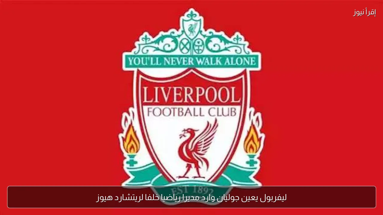 ليفربول يعين جوليان وارد مديرا رياضيا خلفا لريتشارد هيوز