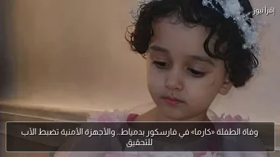 وفاة الطفلة «كارما» في فارسكور بدمياط.. والأجهزة الأمنية تضبط الأب للتحقيق