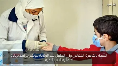 الصحة بالقاهرة: انخفاض وزن الطفل عند الولادة مؤشر مرتبط بزيادة احتمالية التأثر بالتقزم