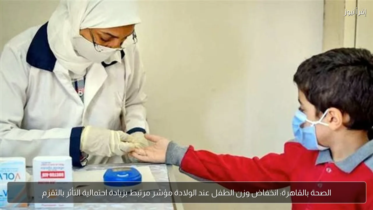 الصحة بالقاهرة: انخفاض وزن الطفل عند الولادة مؤشر مرتبط بزيادة احتمالية التأثر بالتقزم