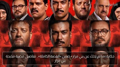 حكاية «ما لم يُحكَ عن بني مزار» ضمن «القصة الكاملة».. تفاصيل قضية مذبحة بني مزار