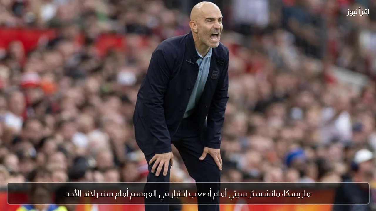 ماريسكا: مانشستر سيتي أمام أصعب اختبار في الموسم أمام سندرلاند الأحد
