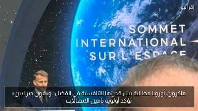 ماكرون: أوروبا مطالبة ببناء قدرتها التنافسية في الفضاء.. و«فون دير لاين» تؤكد أولوية تأمين الاتصالات