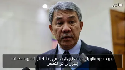 وزير خارجية ماليزيا يدعو التعاون الإسلامي لإنشاء آلية لتوثيق انتهاكات إسرائيل في القدس