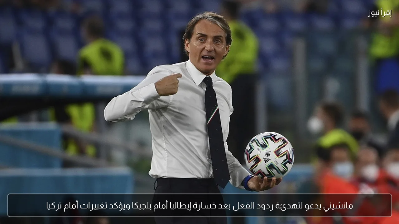 مانشيني يدعو لتهدئة ردود الفعل بعد خسارة إيطاليا أمام بلجيكا ويؤكد تغييرات أمام تركيا