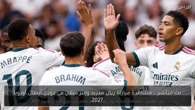 بث مباشر .. مشاهدة مباراة ريال مدريد وإنتر ميلان في دوري أبطال أوروبا 2027