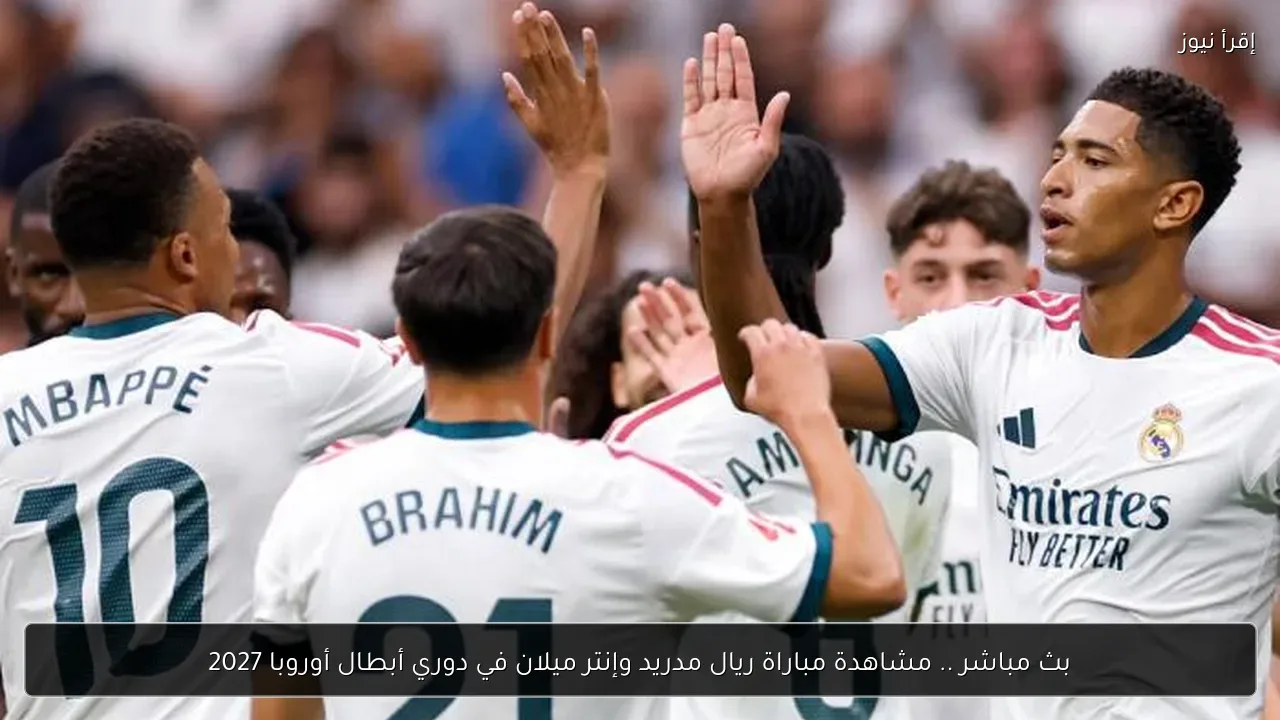 بث مباشر .. مشاهدة مباراة ريال مدريد وإنتر ميلان في دوري أبطال أوروبا 2027