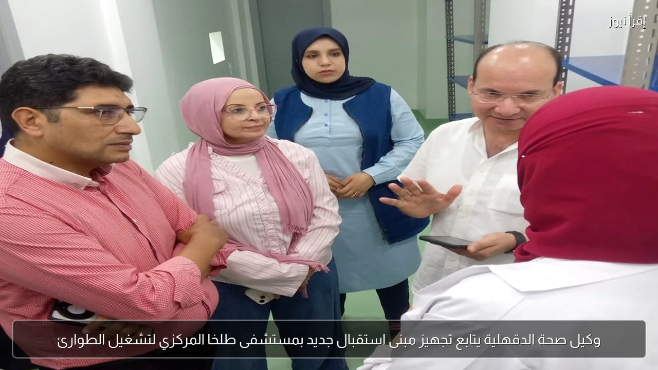 وكيل صحة الدقهلية يتابع تجهيز مبنى استقبال جديد بمستشفى طلخا المركزي لتشغيل الطوارئ