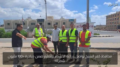محافظ كفر الشيخ يواصل زراعة الأشجار ببلطيم ضمن مبادرة «100 مليون شجرة»