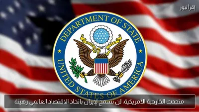 متحدث الخارجية الأمريكية: لن نسمح لإيران باتخاذ الاقتصاد العالمي رهينة