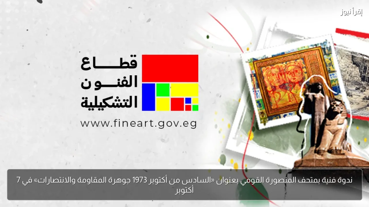 ندوة فنية بمتحف المنصورة القومي بعنوان «السادس من أكتوبر 1973 جوهرة المقاومة والانتصارات» في 7 أكتوبر