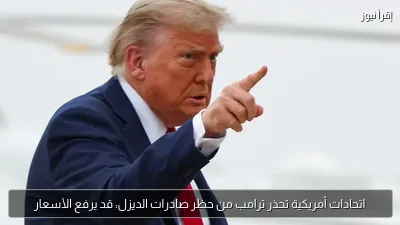 اتحادات أمريكية تحذر ترامب من حظر صادرات الديزل: قد يرفع الأسعار