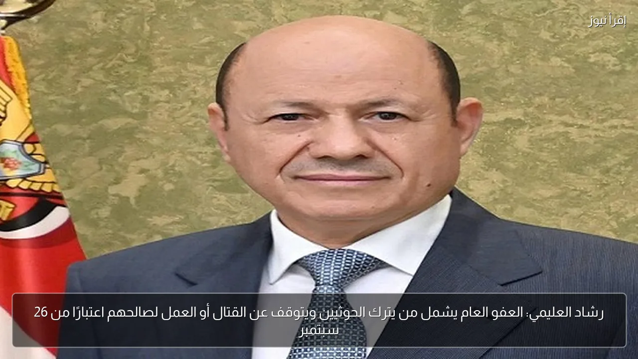 رشاد العليمي: العفو العام يشمل من يترك الحوثيين ويتوقف عن القتال أو العمل لصالحهم اعتبارًا من 26 سبتمبر