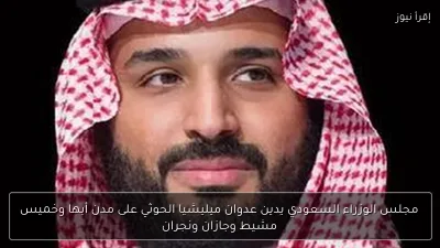 مجلس الوزراء السعودي يدين عدوان ميليشيا الحوثي على مدن أبها وخميس مشيط وجازان ونجران