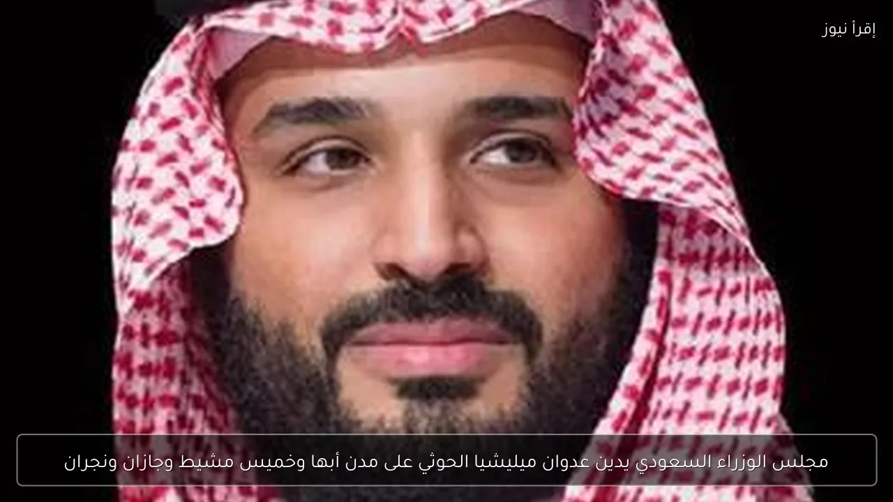 مجلس الوزراء السعودي يدين عدوان ميليشيا الحوثي على مدن أبها وخميس مشيط وجازان ونجران