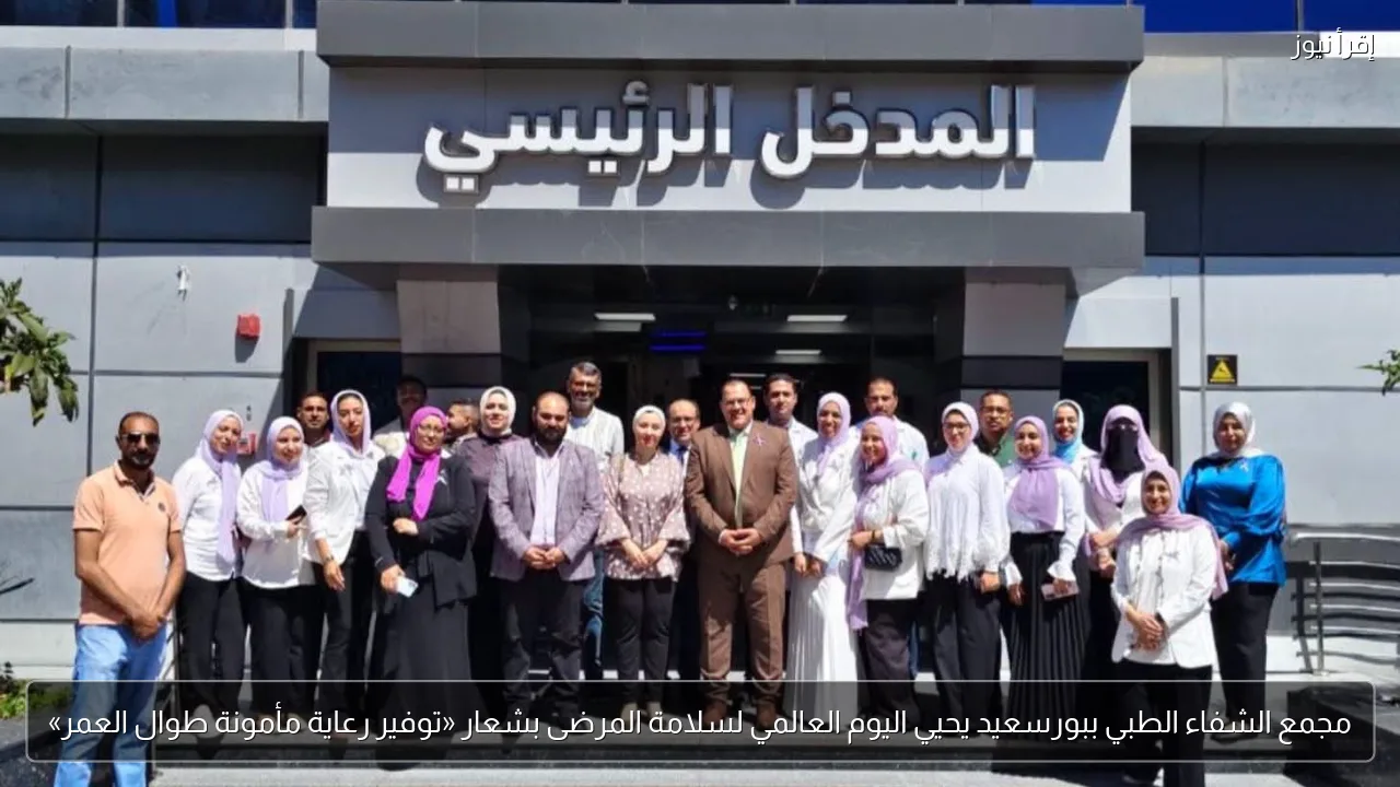 مجمع الشفاء الطبي ببورسعيد يحيي اليوم العالمي لسلامة المرضى بشعار «توفير رعاية مأمونة طوال العمر»