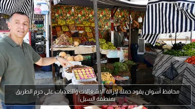 محافظ أسوان يقود حملة لإزالة الإشغالات والتعديات على حرم الطريق بمنطقة السيل