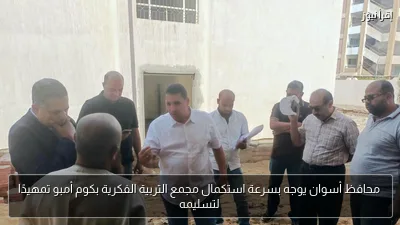 محافظ أسوان يوجه بسرعة استكمال مجمع التربية الفكرية بكوم أمبو تمهيدًا لتسليمه
