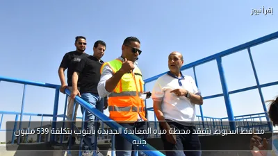 محافظ أسيوط يتفقد محطة مياه المعابدة الجديدة بأبنوب بتكلفة 539 مليون جنيه