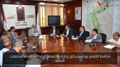 محافظ الأقصر يوجه بتشكيل إدارة متخصصة لإدارة منظومة المخلفات الصلبة