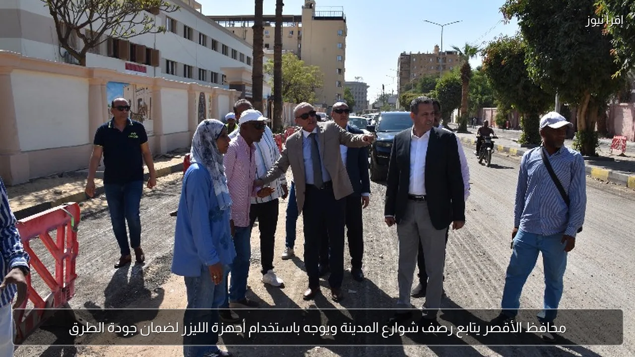 محافظ الأقصر يتابع رصف شوارع المدينة ويوجه باستخدام أجهزة الليزر لضمان جودة الطرق