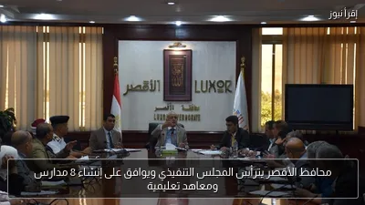 محافظ الأقصر يترأس المجلس التنفيذي ويوافق على إنشاء 8 مدارس ومعاهد تعليمية