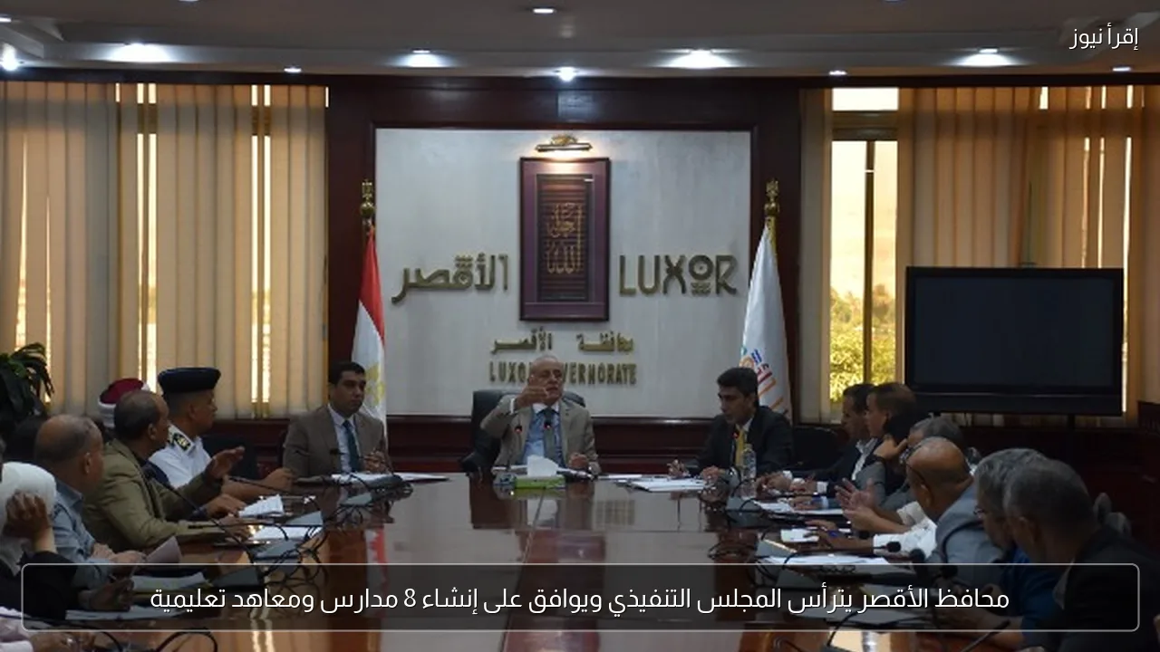 محافظ الأقصر يترأس المجلس التنفيذي ويوافق على إنشاء 8 مدارس ومعاهد تعليمية