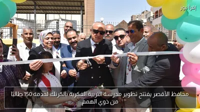 محافظ الأقصر يفتتح تطوير مدرسة التربية الفكرية بالكرنك لخدمة 150 طالبًا من ذوي الهمم