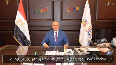محافظ الأقصر يوجه بدعم أسر ضحايا حادث صعق كهربائي في أرمنت