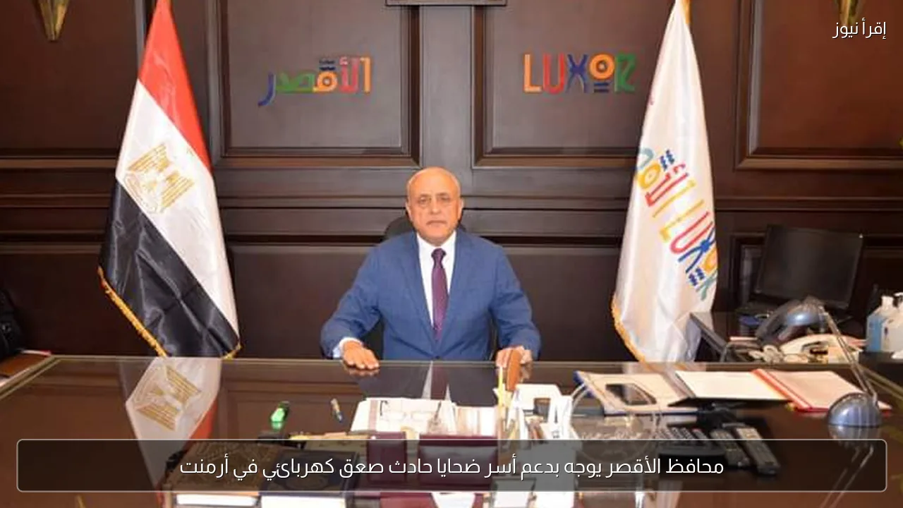 محافظ الأقصر يوجه بدعم أسر ضحايا حادث صعق كهربائي في أرمنت
