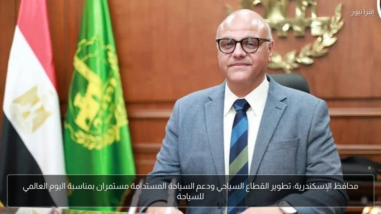 محافظ الإسكندرية: تطوير القطاع السياحي ودعم السياحة المستدامة مستمران بمناسبة اليوم العالمي للسياحة