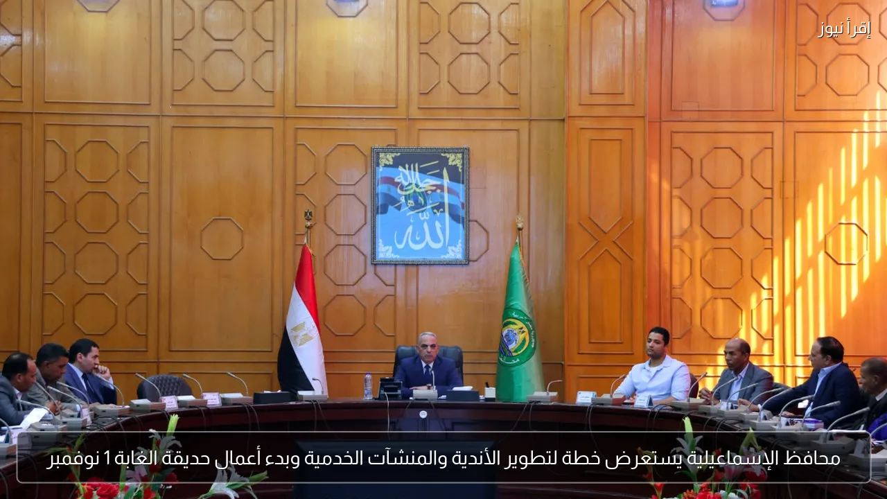 محافظ الإسماعيلية يستعرض خطة لتطوير الأندية والمنشآت الخدمية وبدء أعمال حديقة الغابة 1 نوفمبر