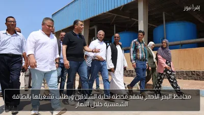 محافظ البحر الأحمر يتفقد محطة تحلية الشلاتين ويطلب تشغيلها بالطاقة الشمسية خلال النهار