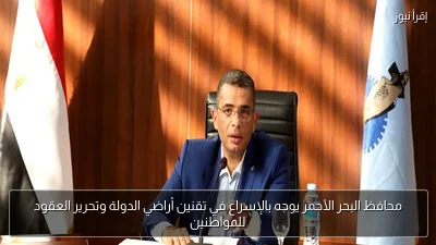 محافظ البحر الأحمر يوجه بالإسراع في تقنين أراضي الدولة وتحرير العقود للمواطنين