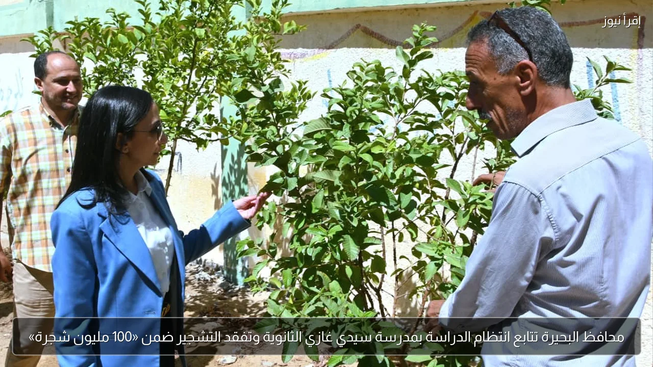 محافظ البحيرة تتابع انتظام الدراسة بمدرسة سيدي غازي الثانوية وتفقد التشجير ضمن «100 مليون شجرة»